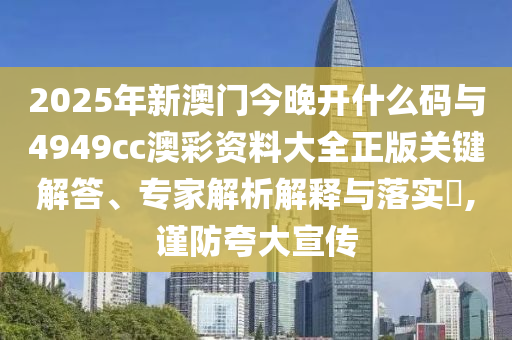 2025年新澳門今晚開什么碼與4949cc澳彩資料大全正版關(guān)鍵解答、專家解析解釋與落實(shí)?,謹(jǐn)防夸大宣傳