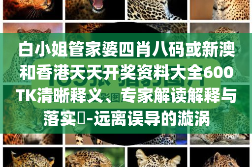 白小姐管家婆四肖八碼或新澳和香港天天開獎資料大全600TK清晰釋義、專家解讀解釋與落實?-遠(yuǎn)離誤導(dǎo)的漩渦