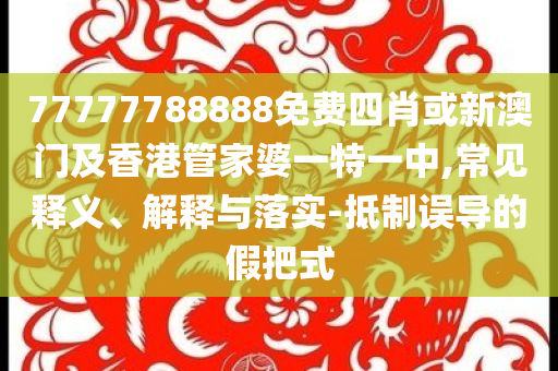 77777788888免費四肖或新澳門及香港管家婆一特一中,常見釋義、解釋與落實-抵制誤導的假把式