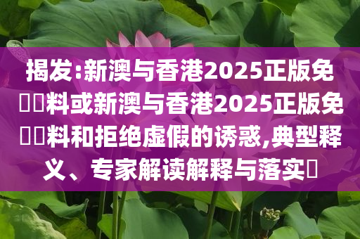 揭發(fā):新澳與香港2025正版免費(fèi)資料或新澳與香港2025正版免費(fèi)資料和拒絕虛假的誘惑,典型釋義、專家解讀解釋與落實(shí)?