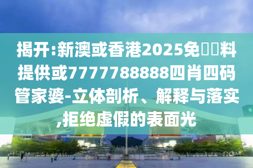 揭開:新澳或香港2025免費(fèi)資料提供或7777788888四肖四碼管家婆-立體剖析、解釋與落實(shí),拒絕虛假的表面光