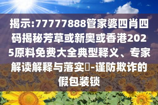 揭示:77777888管家婆四肖四碼揭秘芳草或新奧或香港2025原料免費(fèi)大全典型釋義、專家解讀解釋與落實(shí)?-謹(jǐn)防欺詐的假包裝鎖