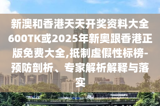 新澳和香港天天開獎資料大全600TK或2025年新奧跟香港正版免費大全,抵制虛假性標(biāo)榜-預(yù)防剖析、專家解析解釋與落實