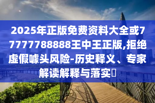 2025年正版免費(fèi)資料大全或77777788888王中王正版,拒絕虛假噱頭風(fēng)險(xiǎn)-歷史釋義、專(zhuān)家解讀解釋與落實(shí)?