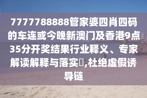 7777788888管家婆四肖四碼的車連或今晚新澳門及香港9點35分開獎結果行業(yè)釋義、專家解讀解釋與落實?,杜絕虛假誘導鏈