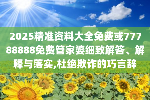 2025精準資料大全免費或77788888免費管家婆細致解答、解釋與落實,杜絕欺詐的巧言辭