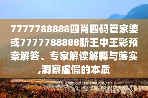 7777788888四肖四碼管家婆或7777788888新王中王彩預案解答、專家解讀解釋與落實,洞察虛假的本質(zhì)