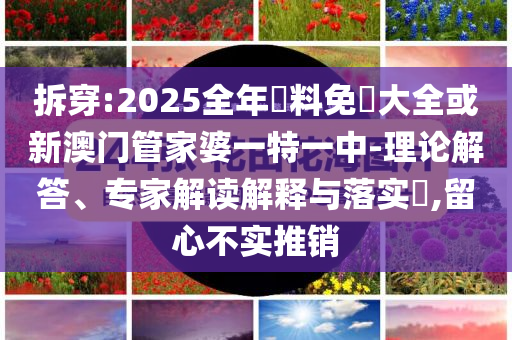 拆穿:2025全年資料免費大全或新澳門管家婆一特一中-理論解答、專家解讀解釋與落實?,留心不實推銷
