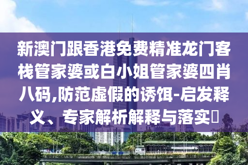 新澳門跟香港免費精準龍門客棧管家婆或白小姐管家婆四肖八碼,防范虛假的誘餌-啟發(fā)釋義、專家解析解釋與落實?