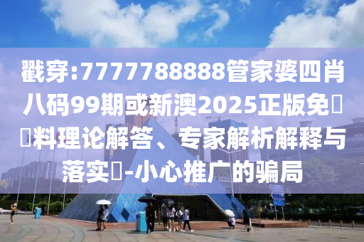 戳穿:7777788888管家婆四肖八碼99期或新澳2025正版免費(fèi)資料理論解答、專家解析解釋與落實(shí)?-小心推廣的騙局