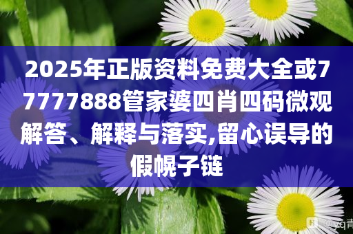 2025年正版資料免費(fèi)大全或77777888管家婆四肖四碼微觀解答、解釋與落實(shí),留心誤導(dǎo)的假幌子鏈