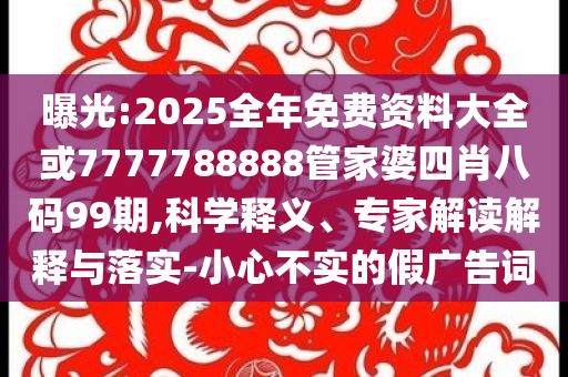 曝光:2025全年免費(fèi)資料大全或7777788888管家婆四肖八碼99期,科學(xué)釋義、專家解讀解釋與落實(shí)-小心不實(shí)的假廣告詞