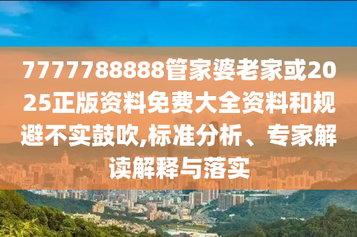 7777788888管家婆老家或2025正版資料免費(fèi)大全資料和規(guī)避不實(shí)鼓吹,標(biāo)準(zhǔn)分析、專家解讀解釋與落實(shí)