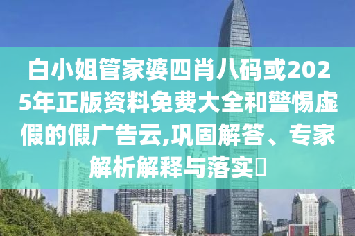 白小姐管家婆四肖八碼或2025年正版資料免費(fèi)大全和警惕虛假的假廣告云,鞏固解答、專家解析解釋與落實(shí)?