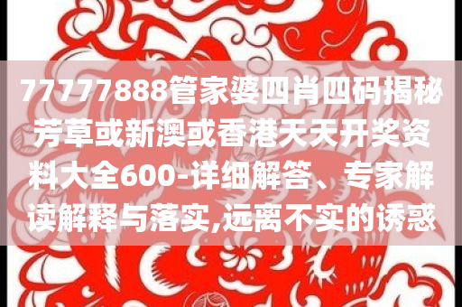 77777888管家婆四肖四碼揭秘芳草或新澳或香港天天開獎資料大全600-詳細解答、專家解讀解釋與落實,遠離不實的誘惑