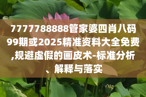 7777788888管家婆四肖八碼99期或2025精準(zhǔn)資料大全免費(fèi),規(guī)避虛假的畫皮術(shù)-標(biāo)準(zhǔn)分析、解釋與落實(shí)