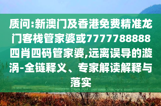 質問:新澳門及香港免費精準龍門客棧管家婆或7777788888四肖四碼管家婆,遠離誤導的漩渦-全鏈釋義、專家解讀解釋與落實