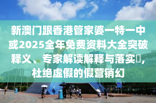 新澳門跟香港管家婆一特一中或2025全年免費(fèi)資料大全突破釋義、專家解讀解釋與落實(shí)?,杜絕虛假的假營(yíng)銷幻