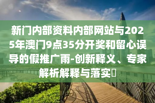 新門內(nèi)部資料內(nèi)部網(wǎng)站與2025年澳門9點35分開獎和留心誤導的假推廣雨-創(chuàng)新釋義、專家解析解釋與落實?