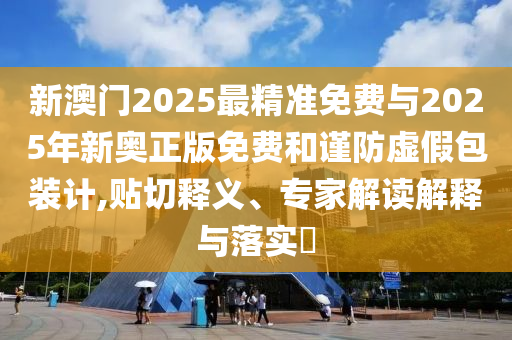 新澳門2025最精準(zhǔn)免費(fèi)與2025年新奧正版免費(fèi)和謹(jǐn)防虛假包裝計(jì),貼切釋義、專家解讀解釋與落實(shí)?