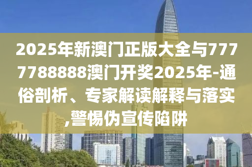 2025年新澳門正版大全與7777788888澳門開獎2025年-通俗剖析、專家解讀解釋與落實,警惕偽宣傳陷阱