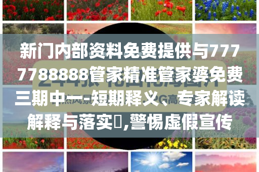 新門內(nèi)部資料免費提供與7777788888管家精準(zhǔn)管家婆免費三期中一-短期釋義、專家解讀解釋與落實?,警惕虛假宣傳