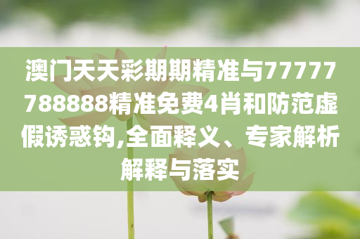 澳門天天彩期期精準與77777788888精準免費4肖和防范虛假誘惑鉤,全面釋義、專家解析解釋與落實