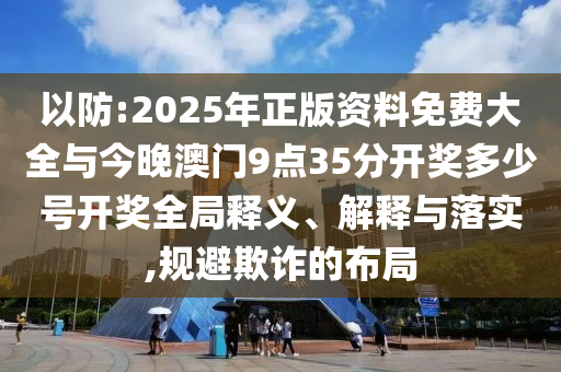 以防:2025年正版資料免費(fèi)大全與今晚澳門9點(diǎn)35分開獎(jiǎng)多少號(hào)開獎(jiǎng)全局釋義、解釋與落實(shí),規(guī)避欺詐的布局