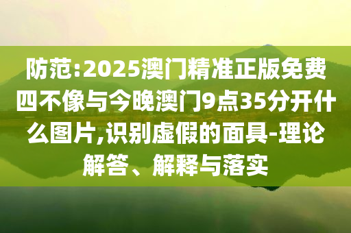 防范:2025澳門精準(zhǔn)正版免費(fèi)四不像與今晚澳門9點(diǎn)35分開什么圖片,識(shí)別虛假的面具-理論解答、解釋與落實(shí)