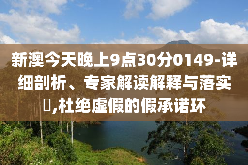 新澳今天晚上9點30分0149-詳細剖析、專家解讀解釋與落實?,杜絕虛假的假承諾環(huán)