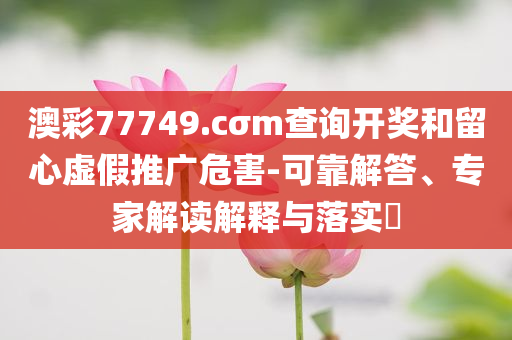 澳彩77749.cσm查詢開獎(jiǎng)和留心虛假推廣危害-可靠解答、專家解讀解釋與落實(shí)?
