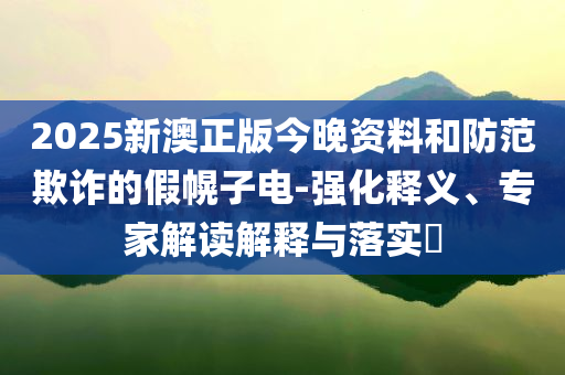 2025新澳正版今晚資料和防范欺詐的假幌子電-強化釋義、專家解讀解釋與落實?
