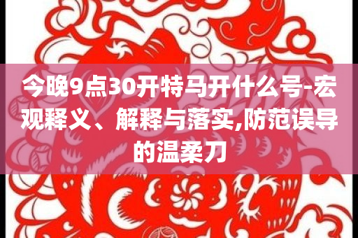 今晚9點30開特馬開什么號-宏觀釋義、解釋與落實,防范誤導的溫柔刀
