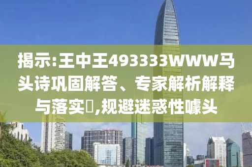 揭示:王中王493333WWW馬頭詩鞏固解答、專家解析解釋與落實(shí)?,規(guī)避迷惑性噱頭