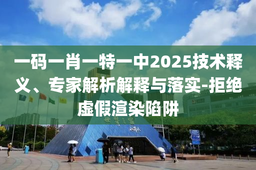 一碼一肖一特一中2025技術(shù)釋義、專家解析解釋與落實-拒絕虛假渲染陷阱