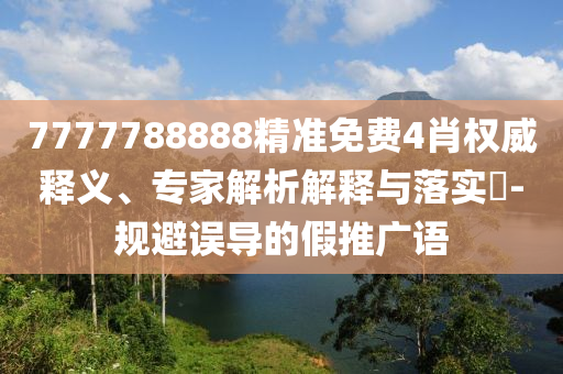 7777788888精準(zhǔn)免費4肖權(quán)威釋義、專家解析解釋與落實?-規(guī)避誤導(dǎo)的假推廣語