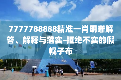 7777788888精準(zhǔn)一肖明晰解答、解釋與落實-拒絕不實的假幌子布