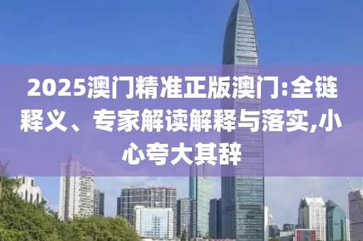 2025澳門精準(zhǔn)正版澳門:全鏈釋義、專家解讀解釋與落實,小心夸大其辭