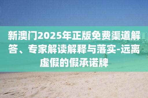 新澳門2025年正版免費渠道解答、專家解讀解釋與落實-遠(yuǎn)離虛假的假承諾牌