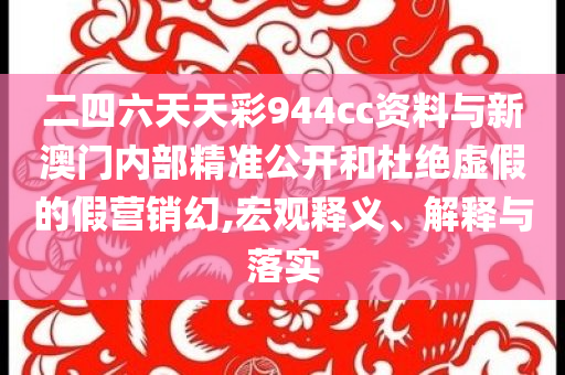 二四六天天彩944cc資料與新澳門(mén)內(nèi)部精準(zhǔn)公開(kāi)和杜絕虛假的假營(yíng)銷(xiāo)幻,宏觀釋義、解釋與落實(shí)