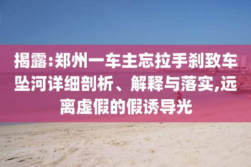 揭露:鄭州一車主忘拉手剎致車墜河詳細(xì)剖析、解釋與落實(shí),遠(yuǎn)離虛假的假誘導(dǎo)光
