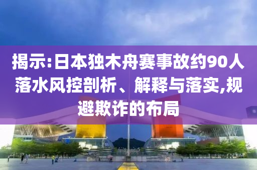 揭示:日本獨(dú)木舟賽事故約90人落水風(fēng)控剖析、解釋與落實(shí),規(guī)避欺詐的布局