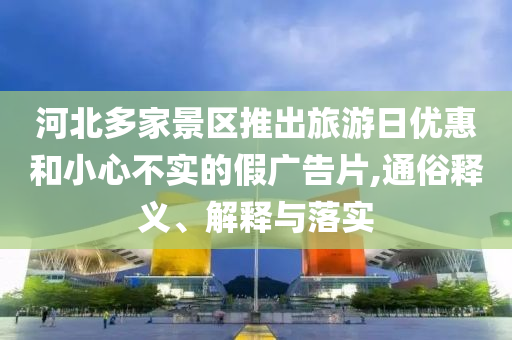 河北多家景區(qū)推出旅游日優(yōu)惠和小心不實(shí)的假廣告片,通俗釋義、解釋與落實(shí)
