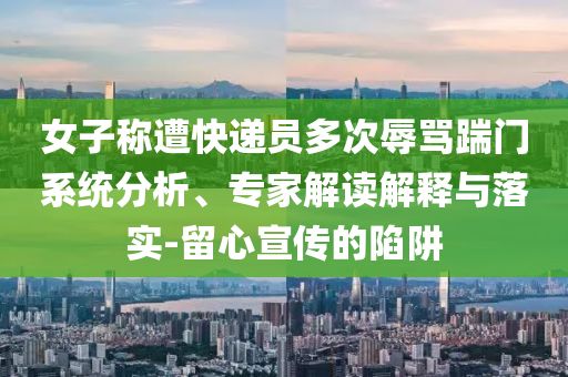 女子稱遭快遞員多次辱罵踹門系統(tǒng)分析、專家解讀解釋與落實-留心宣傳的陷阱